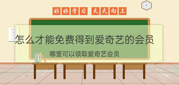 怎么才能免费得到爱奇艺的会员 哪里可以领取爱奇艺会员？